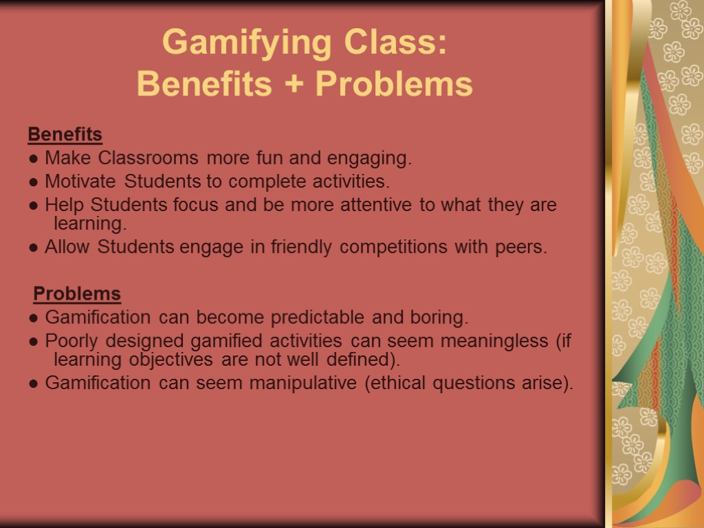 Gamifying Class: Benefits + Problems Benefits ● Make Classrooms more fun and engaging. ●
